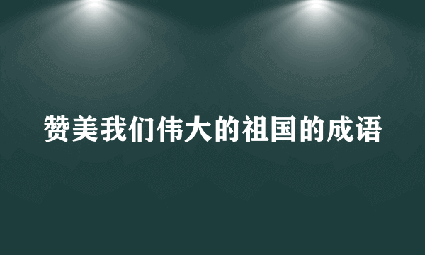 赞美我们伟大的祖国的成语