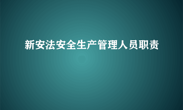 新安法安全生产管理人员职责