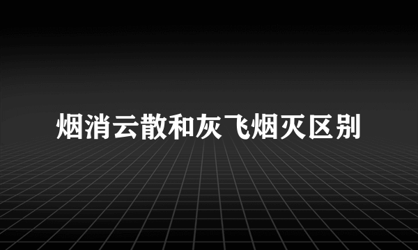 烟消云散和灰飞烟灭区别