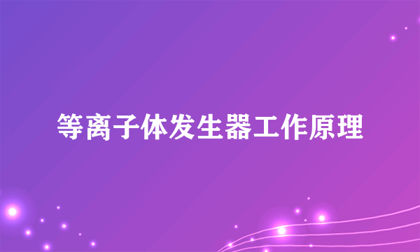 等离子体发生器工作原理