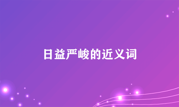 日益严峻的近义词