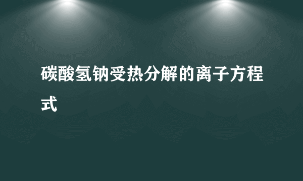 碳酸氢钠受热分解的离子方程式