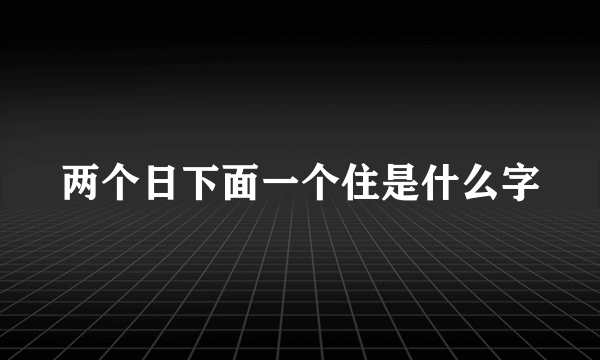 两个日下面一个住是什么字