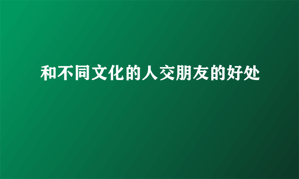 和不同文化的人交朋友的好处