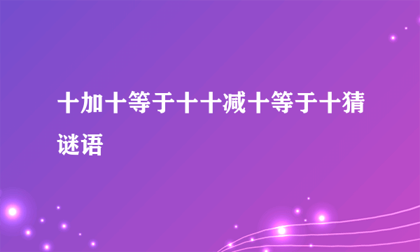十加十等于十十减十等于十猜谜语