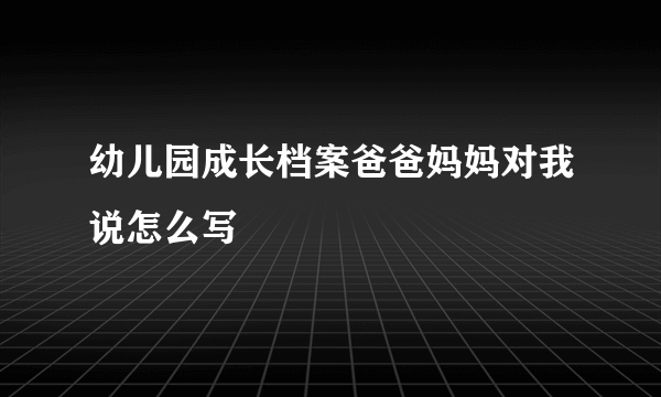幼儿园成长档案爸爸妈妈对我说怎么写