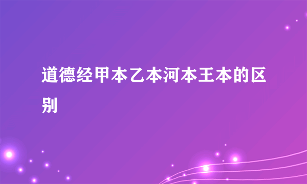 道德经甲本乙本河本王本的区别