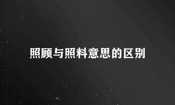 照顾与照料意思的区别