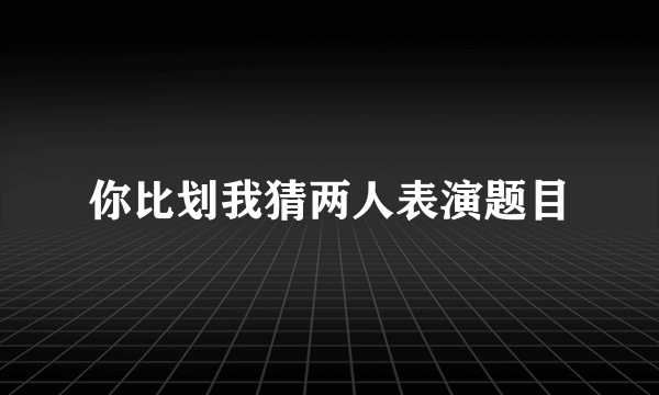 你比划我猜两人表演题目