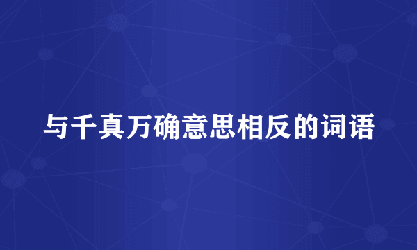 与千真万确意思相反的词语