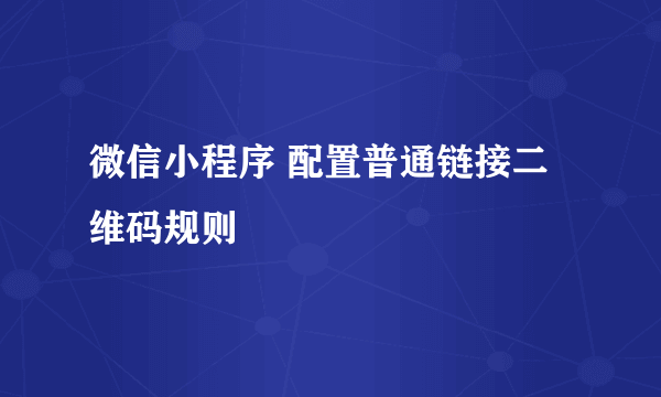 微信小程序 配置普通链接二维码规则