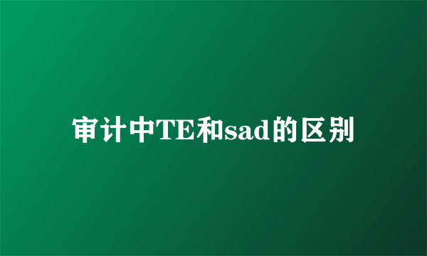 审计中TE和sad的区别