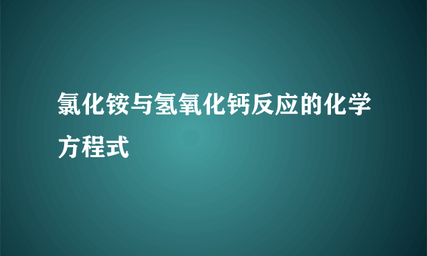 氯化铵与氢氧化钙反应的化学方程式