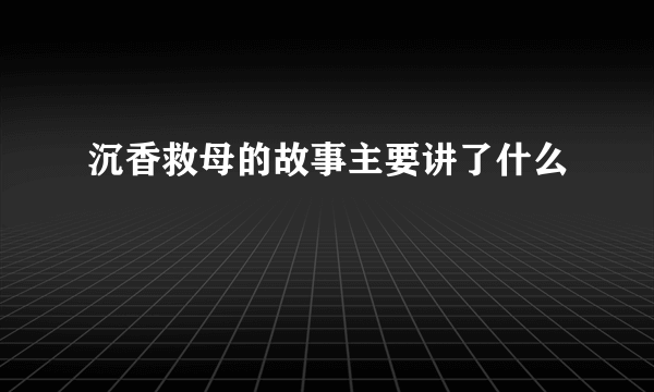 沉香救母的故事主要讲了什么