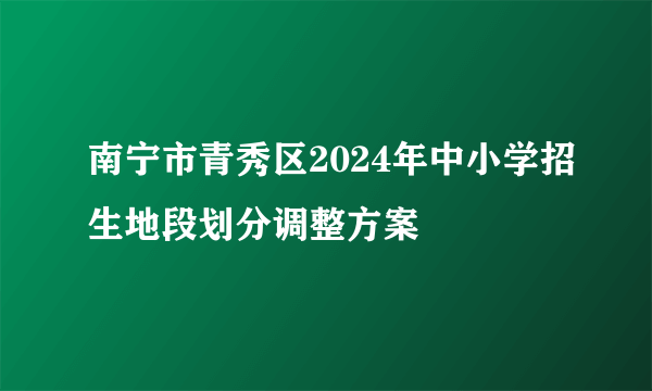 南宁市青秀区2024年中小学招生地段划分调整方案