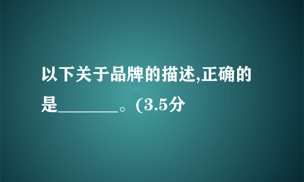 以下关于品牌的描述,正确的是_______。(3.5分