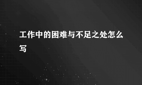 工作中的困难与不足之处怎么写