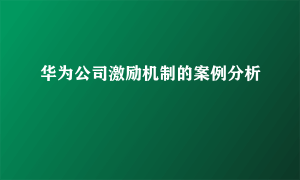 华为公司激励机制的案例分析