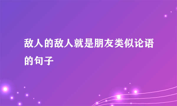 敌人的敌人就是朋友类似论语的句子