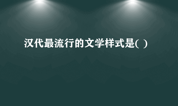 汉代最流行的文学样式是( )