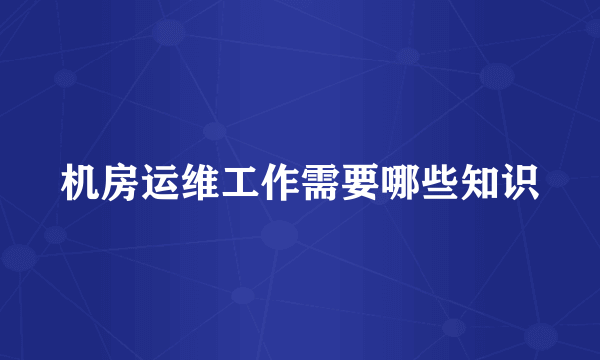 机房运维工作需要哪些知识