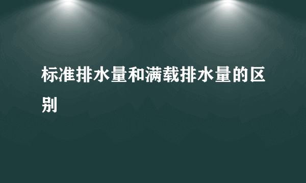 标准排水量和满载排水量的区别