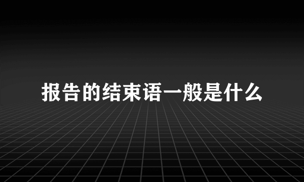 报告的结束语一般是什么