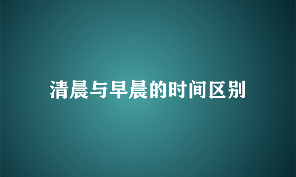 清晨与早晨的时间区别
