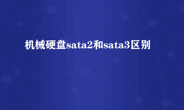 机械硬盘sata2和sata3区别