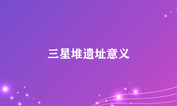 三星堆遗址意义