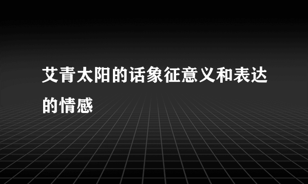 艾青太阳的话象征意义和表达的情感