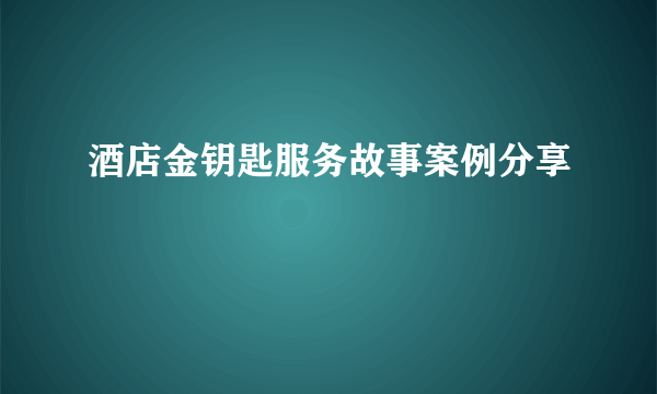 酒店金钥匙服务故事案例分享