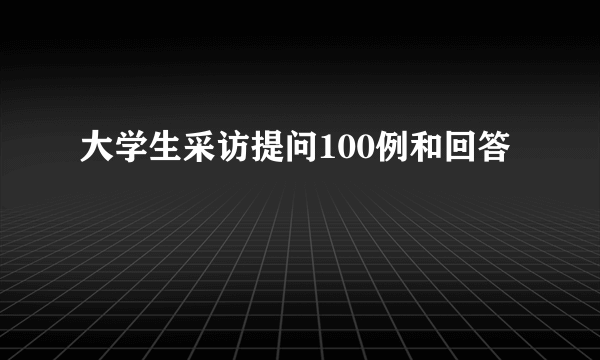 大学生采访提问100例和回答