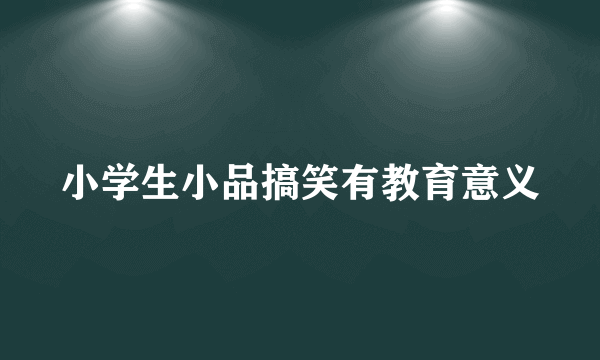 小学生小品搞笑有教育意义