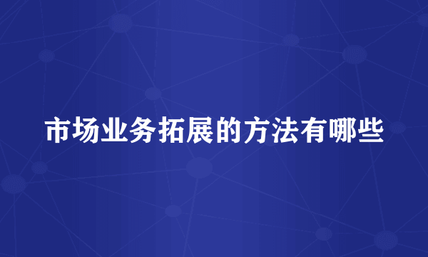 市场业务拓展的方法有哪些