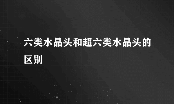 六类水晶头和超六类水晶头的区别