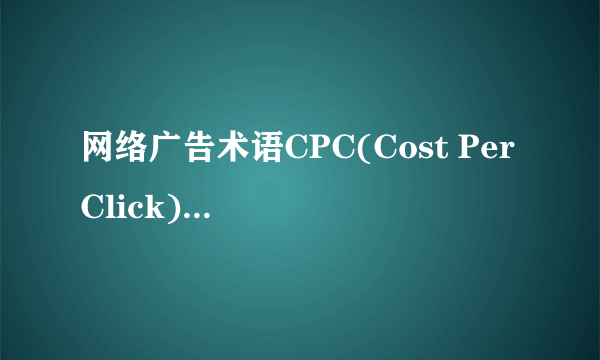 网络广告术语CPC(Cost Per Click)表示单次点击成本,指的是每次用户点击广告客户愿