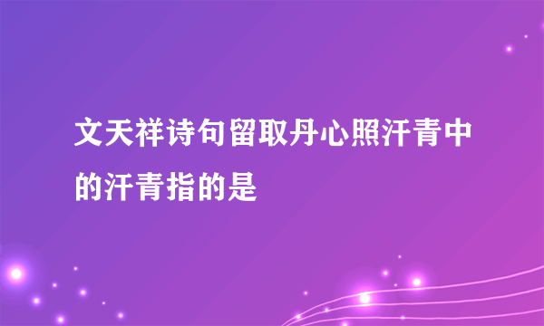 文天祥诗句留取丹心照汗青中的汗青指的是