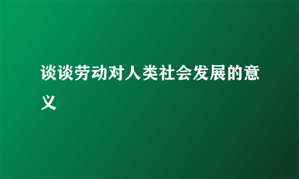 谈谈劳动对人类社会发展的意义