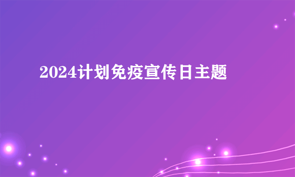 2024计划免疫宣传日主题