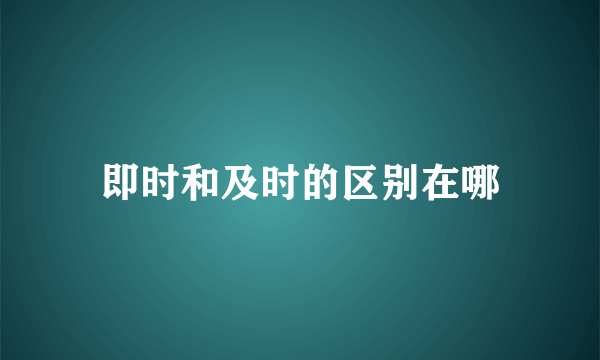 即时和及时的区别在哪