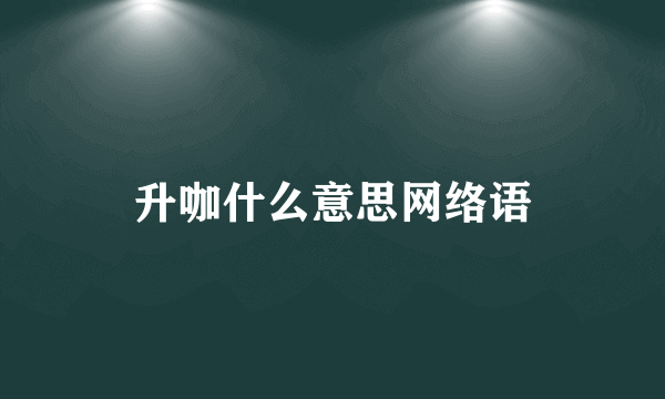 升咖什么意思网络语