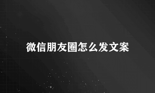 微信朋友圈怎么发文案