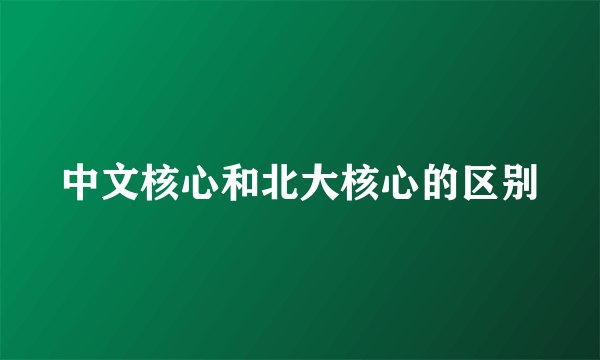 中文核心和北大核心的区别