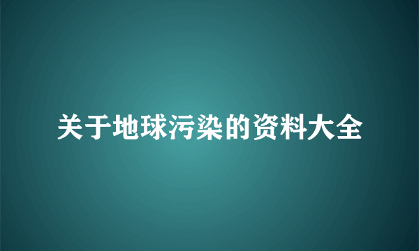 关于地球污染的资料大全