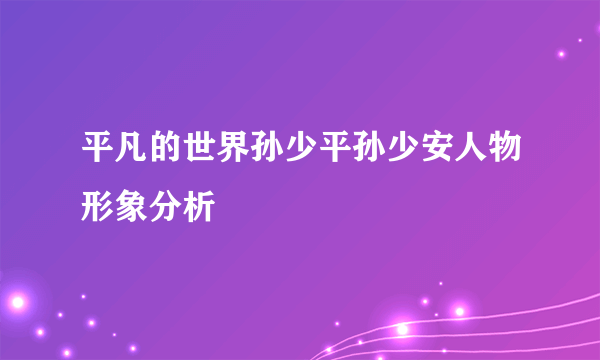 平凡的世界孙少平孙少安人物形象分析