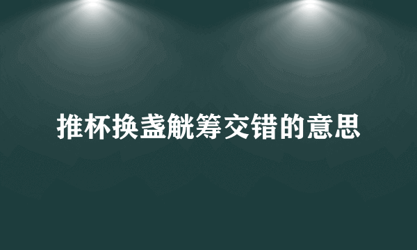 推杯换盏觥筹交错的意思