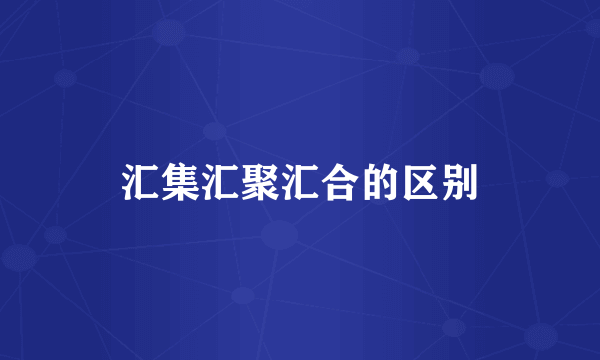 汇集汇聚汇合的区别