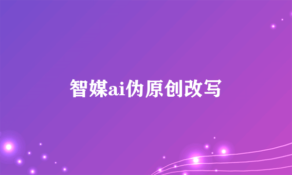 智媒ai伪原创改写