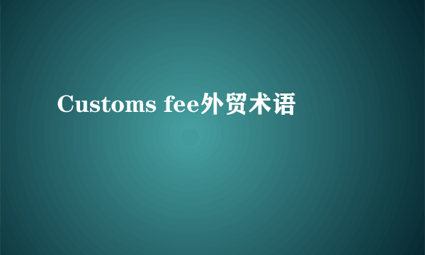 Customs fee外贸术语
